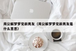 周公解梦梦见前男友（周公解梦梦见前男友是什么意思）