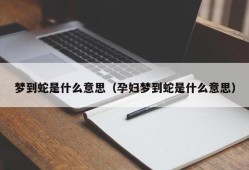 梦到蛇是什么意思（孕妇梦到蛇是什么意思）