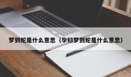 梦到蛇是什么意思（孕妇梦到蛇是什么意思）