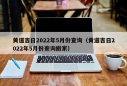 黄道吉日2022年5月份查询（黄道吉日2022年5月份查询搬家）