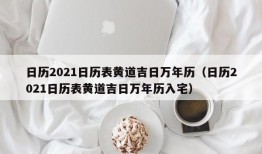 日历2021日历表黄道吉日万年历（日历2021日历表黄道吉日万年历入宅）