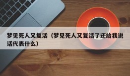 梦见死人又复活（梦见死人又复活了还给我说话代表什么）