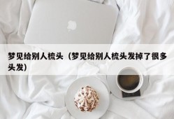 梦见给别人梳头（梦见给别人梳头发掉了很多头发）