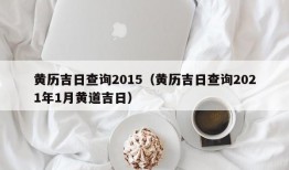 黄历吉日查询2015（黄历吉日查询2021年1月黄道吉日）