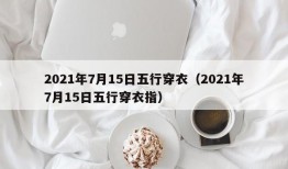 2021年7月15日五行穿衣（2021年7月15日五行穿衣指）