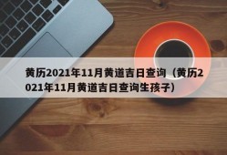 黄历2021年11月黄道吉日查询（黄历2021年11月黄道吉日查询生孩子）