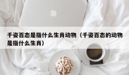 千姿百态是指什么生肖动物（千姿百态的动物是指什么生肖）