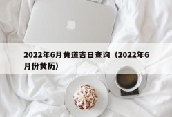 2022年6月黄道吉日查询（2022年6月份黄历）