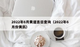 2022年6月黄道吉日查询（2022年6月份黄历）