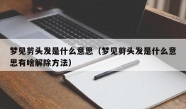 梦见剪头发是什么意思（梦见剪头发是什么意思有啥解除方法）