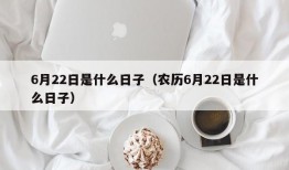 6月22日是什么日子（农历6月22日是什么日子）