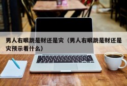 男人右眼跳是财还是灾（男人右眼跳是财还是灾预示着什么）