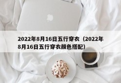 2022年8月16日五行穿衣（2022年8月16日五行穿衣颜色搭配）