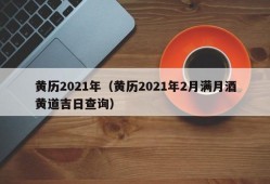 黄历2021年（黄历2021年2月满月酒黄道吉日查询）