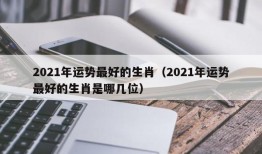 2021年运势最好的生肖（2021年运势最好的生肖是哪几位）