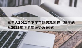 属羊人2021年下半年运势及运程（属羊的人2021年下半年运势及运程）