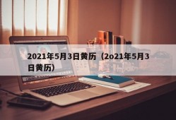 2021年5月3日黄历（2o21年5月3日黄历）