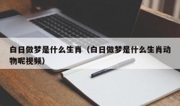 白日做梦是什么生肖（白日做梦是什么生肖动物呢视频）