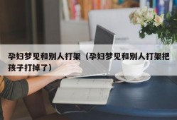 孕妇梦见和别人打架（孕妇梦见和别人打架把孩子打掉了）