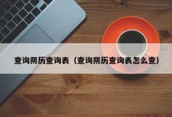 查询阴历查询表（查询阴历查询表怎么查）