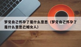 梦见自己怀孕了是什么意思（梦见自己怀孕了是什么意思已婚女人）