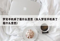 梦见手机丢了是什么意思（女人梦见手机丢了是什么意思）