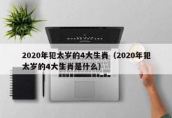 2020年犯太岁的4大生肖（2020年犯太岁的4大生肖是什么）