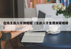 在线生辰八字测婚姻（生辰八字免费测算婚期）