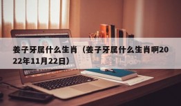 姜子牙属什么生肖（姜子牙属什么生肖啊2022年11月22日）