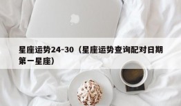 星座运势24-30（星座运势查询配对日期第一星座）