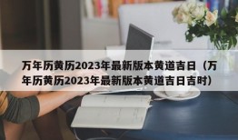 万年历黄历2023年最新版本黄道吉日（万年历黄历2023年最新版本黄道吉日吉时）