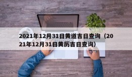 2021年12月31日黄道吉日查询（2021年12月31日黄历吉日查询）