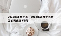 2012年正月十五（2012年正月十五出生的男孩好不好）