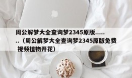 周公解梦大全查询梦2345原版.......（周公解梦大全查询梦2345原版免费 视频植物开花）