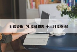 时辰查询（生辰对照表 十二时辰查询）