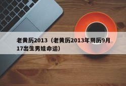 老黄历2013（老黄历2013年阴历9月17出生男娃命运）