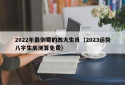 2022年最倒霉的四大生肖（2023运势八字生辰测算免费）