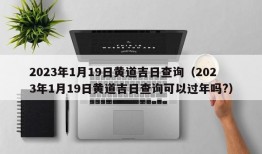 2023年1月19日黄道吉日查询（2023年1月19日黄道吉日查询可以过年吗?）