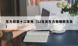 东方故事十二生肖（12生肖东方有哪些生肖）