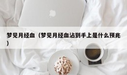 梦见月经血（梦见月经血沾到手上是什么预兆）