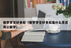 做梦梦见好多蛇（做梦梦见好多蛇是什么意思周公解梦）