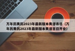 万年历黄历2023年最新版本黄道吉日（万年历黄历2023年最新版本黄道吉日开业）