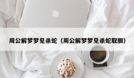 周公解梦梦见杀蛇（周公解梦梦见杀蛇取胆）