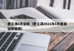 唐立淇6月运势（唐立淇2021年6月星座运势视频）