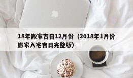 18年搬家吉日12月份（2018年1月份搬家入宅吉日完整版）