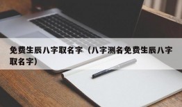 免费生辰八字取名字（八字测名免费生辰八字取名字）