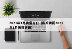 2021年1月黄道吉日（搬家黄历2021年1月黄道吉日）