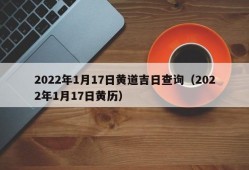 2022年1月17日黄道吉日查询（2022年1月17日黄历）