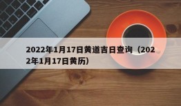 2022年1月17日黄道吉日查询（2022年1月17日黄历）