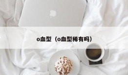 o血型（o血型稀有吗）